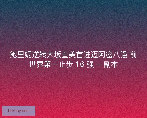 鲍里妮逆转大坂直美首进迈阿密八强 前世界第一止步 16 强 - 副本
