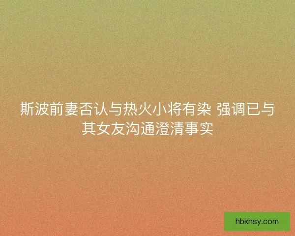 斯波前妻否认与热火小将有染 强调已与其女友沟通澄清事实