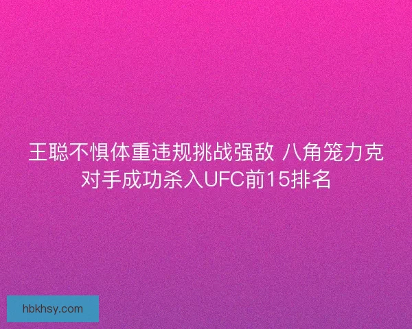 王聪不惧体重违规挑战强敌 八角笼力克对手成功杀入UFC前15排名