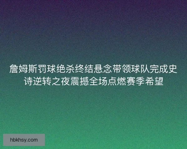 詹姆斯罚球绝杀终结悬念带领球队完成史诗逆转之夜震撼全场点燃赛季希望