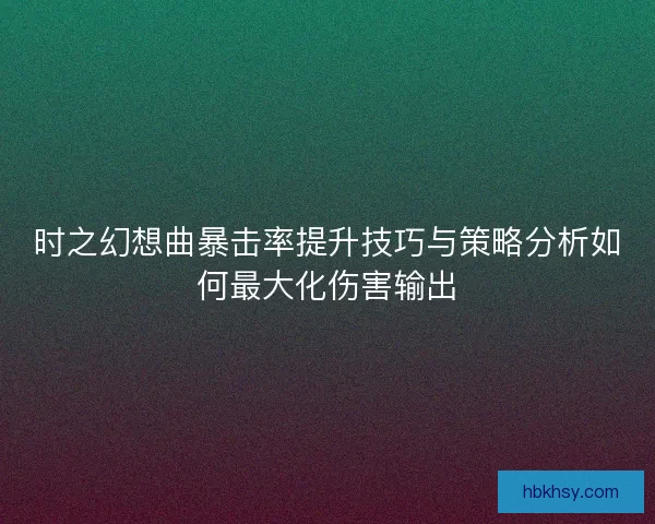 时之幻想曲暴击率提升技巧与策略分析如何最大化伤害输出 时之幻想曲暴击率提升技巧与策略分析如何最大化伤害输出