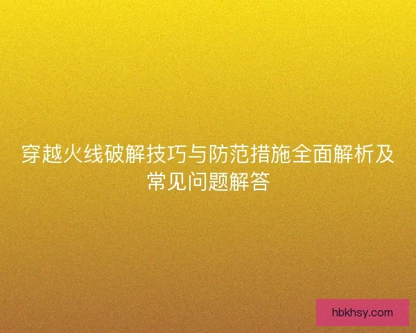 穿越火线破解技巧与防范措施全面解析及常见问题解答