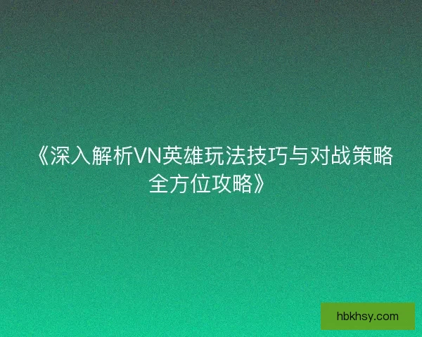 《深入解析VN英雄玩法技巧与对战策略全方位攻略》