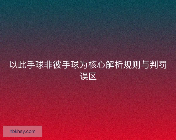 以此手球非彼手球为核心解析规则与判罚误区