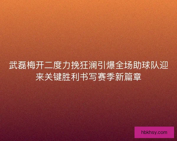 武磊梅开二度力挽狂澜引爆全场助球队迎来关键胜利书写赛季新篇章