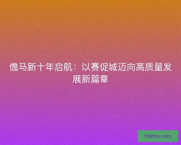 儋马新十年启航：以赛促城迈向高质量发展新篇章