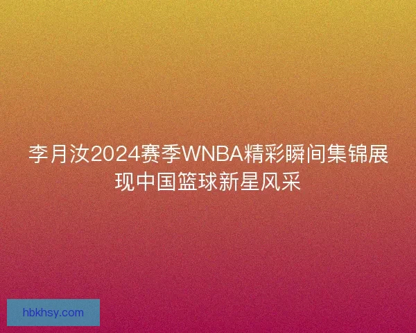李月汝2024赛季WNBA精彩瞬间集锦展现中国篮球新星风采