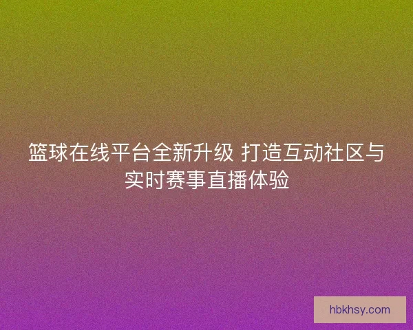 篮球在线平台全新升级 打造互动社区与实时赛事直播体验