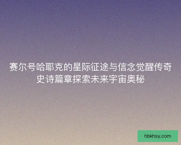 赛尔号哈耶克的星际征途与信念觉醒传奇史诗篇章探索未来宇宙奥秘