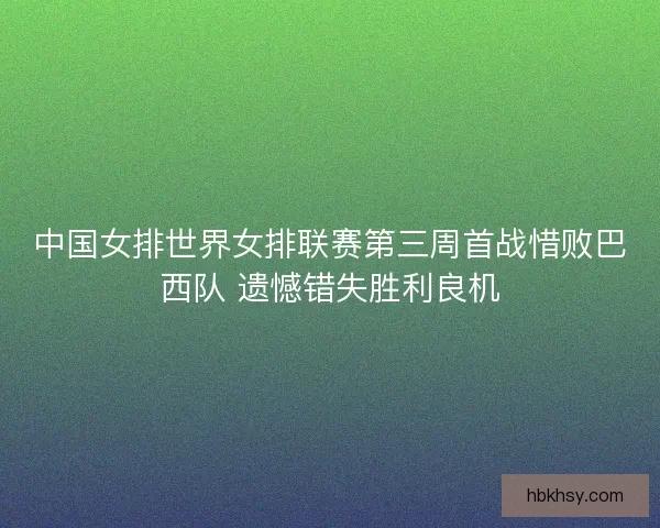 中国女排世界女排联赛第三周首战惜败巴西队 遗憾错失胜利良机