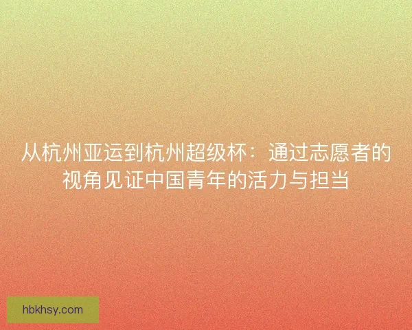 从杭州亚运到杭州超级杯：通过志愿者的视角见证中国青年的活力与担当