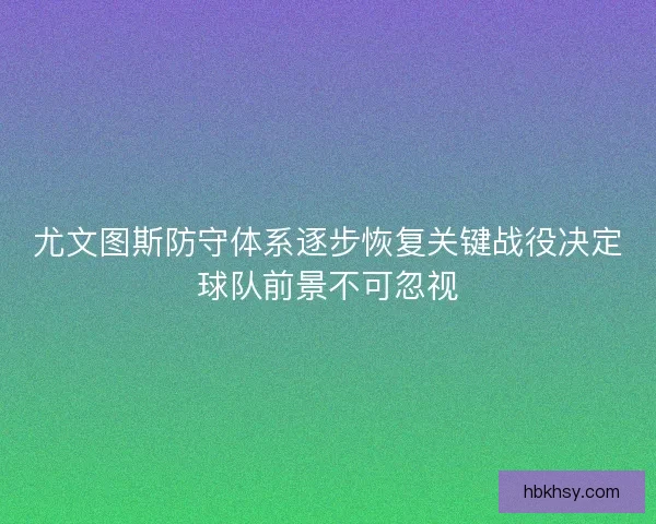 尤文图斯防守体系逐步恢复关键战役决定球队前景不可忽视