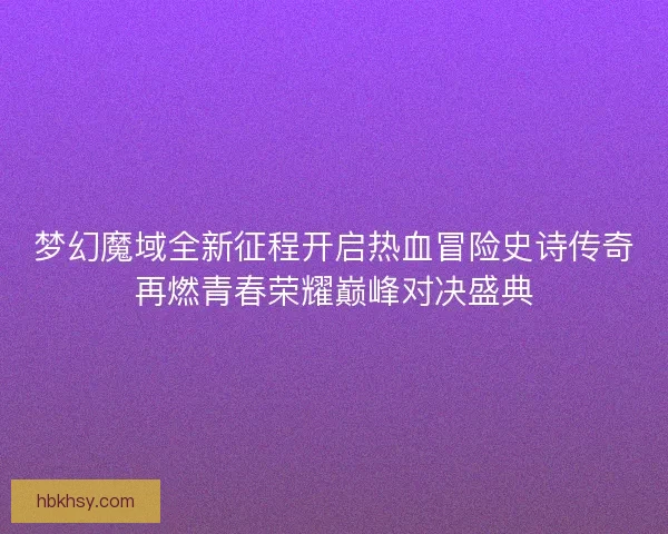 梦幻魔域全新征程开启热血冒险史诗传奇再燃青春荣耀巅峰对决盛典