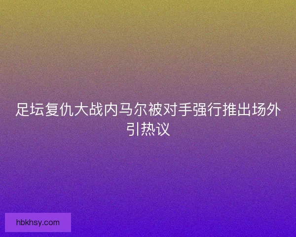 足坛复仇大战内马尔被对手强行推出场外引热议