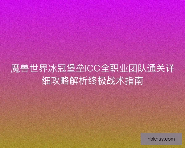 魔兽世界冰冠堡垒ICC全职业团队通关详细攻略解析终极战术指南