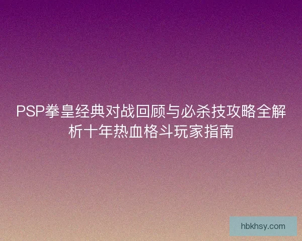 PSP拳皇经典对战回顾与必杀技攻略全解析十年热血格斗玩家指南