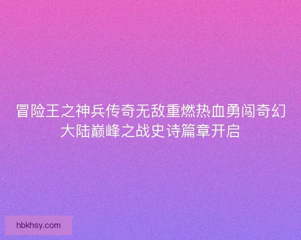 冒险王之神兵传奇无敌重燃热血勇闯奇幻大陆巅峰之战史诗篇章开启