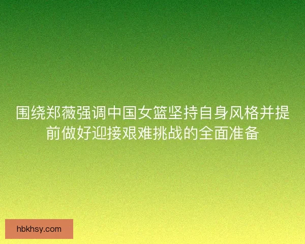 围绕郑薇强调中国女篮坚持自身风格并提前做好迎接艰难挑战的全面准备