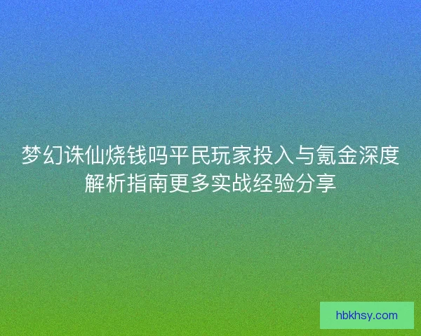 梦幻诛仙烧钱吗平民玩家投入与氪金深度解析指南更多实战经验分享
