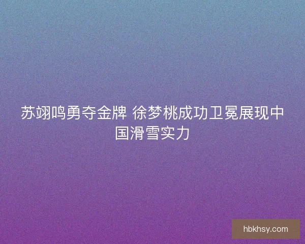 苏翊鸣勇夺金牌 徐梦桃成功卫冕展现中国滑雪实力