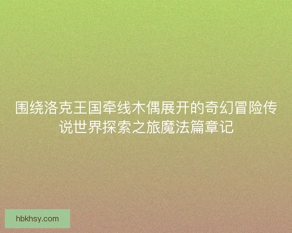 围绕洛克王国牵线木偶展开的奇幻冒险传说世界探索之旅魔法篇章记 围绕洛克王国牵线木偶展开的奇幻冒险传说世界探索之旅魔法篇章记