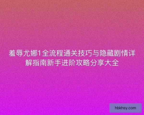 羞辱尤娜1全流程通关技巧与隐藏剧情详解指南新手进阶攻略分享大全