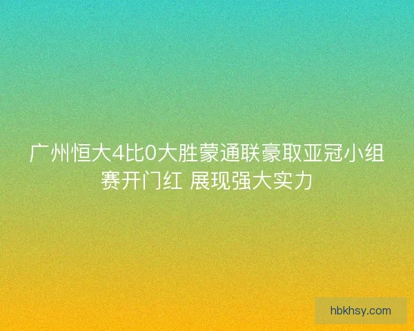 广州恒大4比0大胜蒙通联豪取亚冠小组赛开门红 展现强大实力