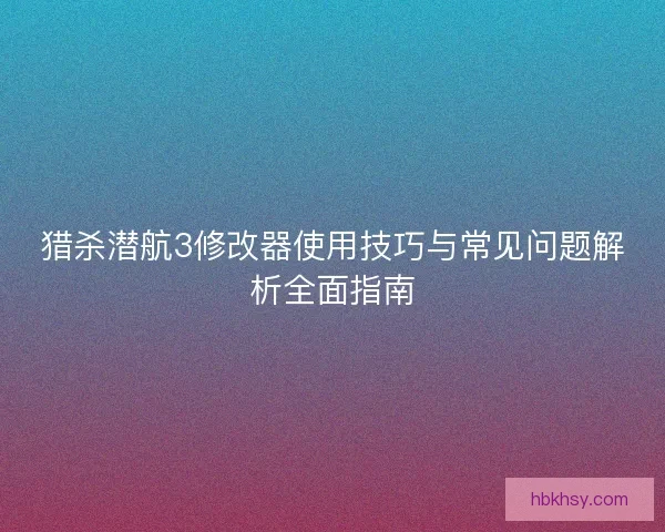 猎杀潜航3修改器使用技巧与常见问题解析全面指南