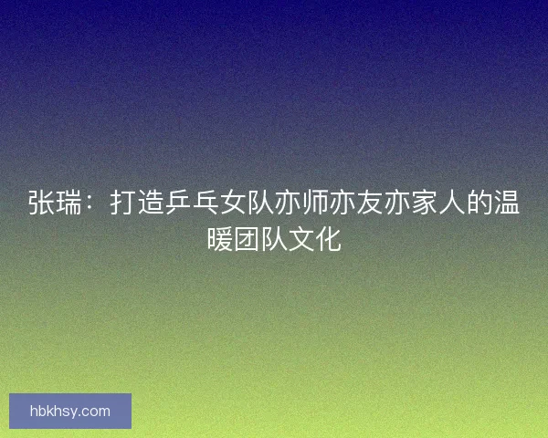 张瑞：打造乒乓女队亦师亦友亦家人的温暖团队文化