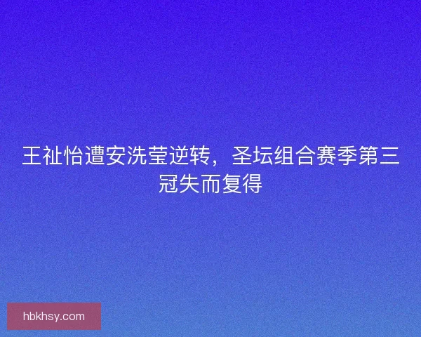 王祉怡遭安洗莹逆转，圣坛组合赛季第三冠失而复得