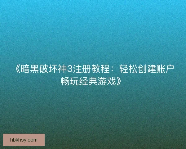 《暗黑破坏神3注册教程：轻松创建账户畅玩经典游戏》