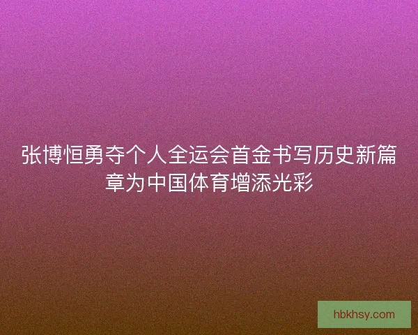 张博恒勇夺个人全运会首金书写历史新篇章为中国体育增添光彩
