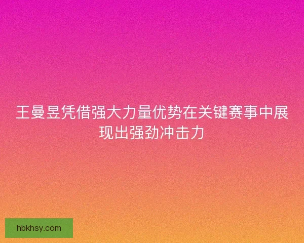 王曼昱凭借强大力量优势在关键赛事中展现出强劲冲击力