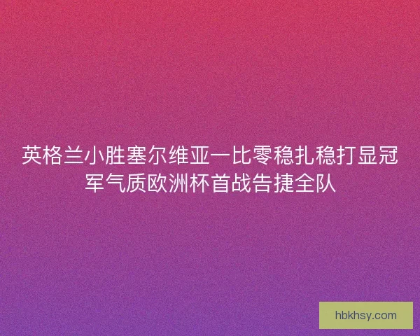 英格兰小胜塞尔维亚一比零稳扎稳打显冠军气质欧洲杯首战告捷全队