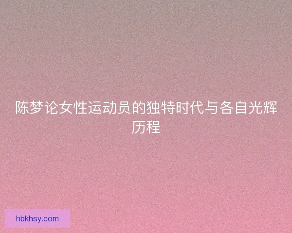 陈梦论女性运动员的独特时代与各自光辉历程