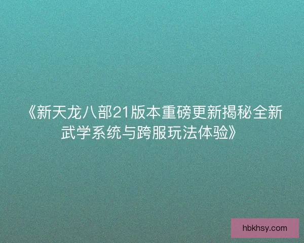 《新天龙八部21版本重磅更新揭秘全新武学系统与跨服玩法体验》