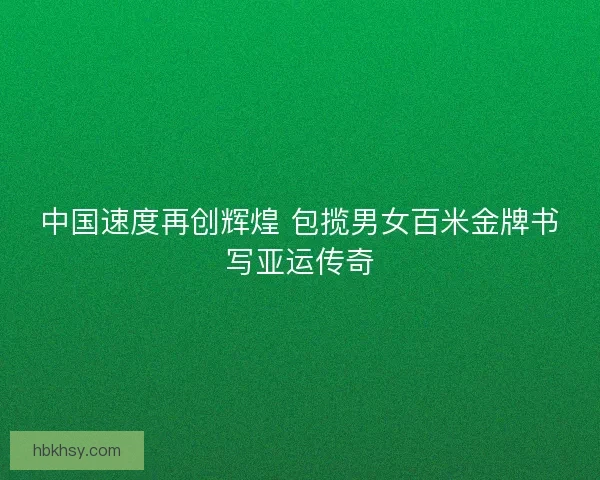 中国速度再创辉煌 包揽男女百米金牌书写亚运传奇