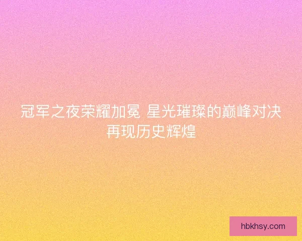冠军之夜荣耀加冕 星光璀璨的巅峰对决再现历史辉煌