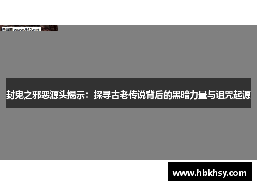 封鬼之邪恶源头揭示：探寻古老传说背后的黑暗力量与诅咒起源