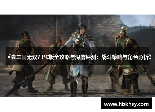 《真三国无双7 PC版全攻略与深度评测：战斗策略与角色分析》